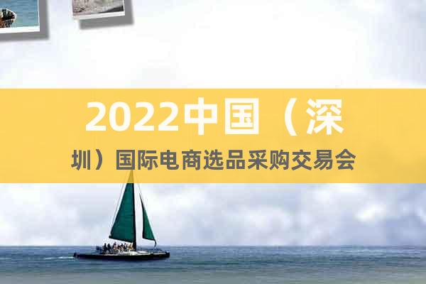 2022中國（深圳）國際電商選品采購交易會