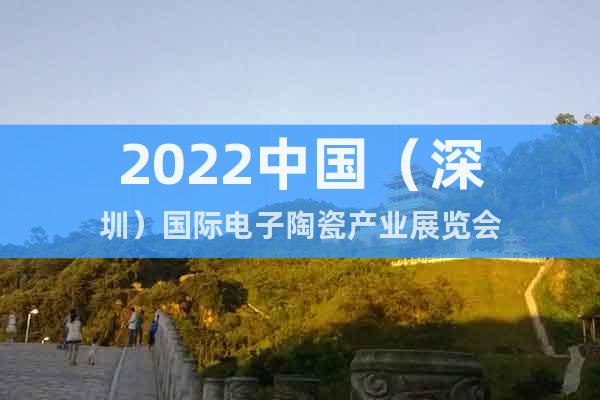 2022中国（深圳）国际电子陶瓷产业展览会