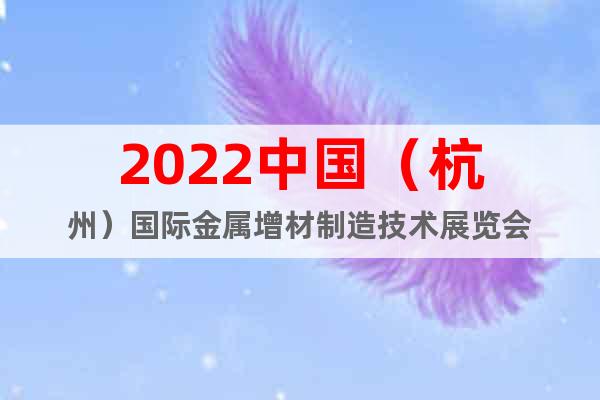 2022中国（杭州）国际金属增材制造技术展览会