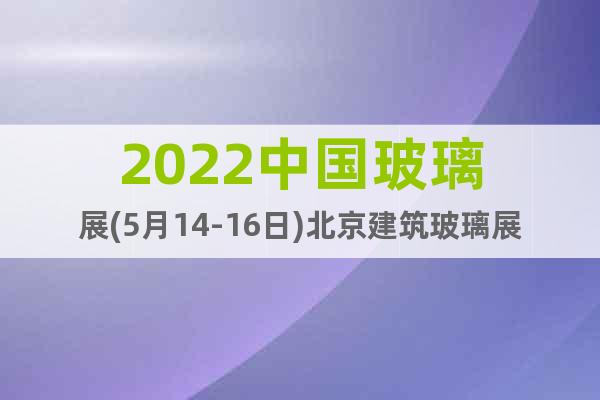 2022中国玻璃展(5月14-16日)北京建筑玻璃展览会