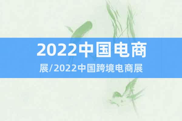 2022中国电商展/2022中国跨境电商展