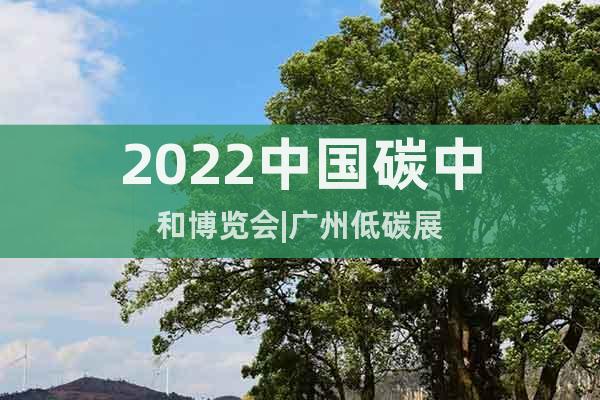 2022中國碳中和博覽會|廣州低碳展