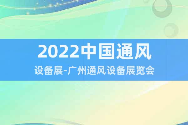 2022中國通風(fēng)設(shè)備展-廣州通風(fēng)設(shè)備展覽會