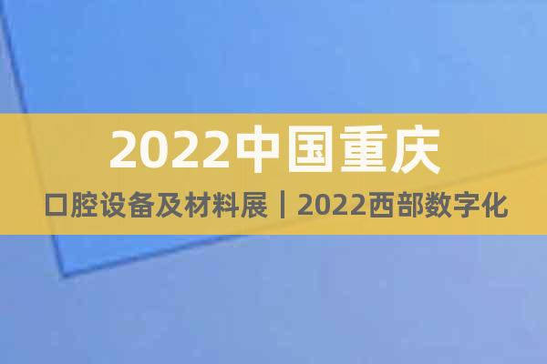 2022中國重慶口腔設(shè)備及材料展｜2022西部數(shù)字化口腔展
