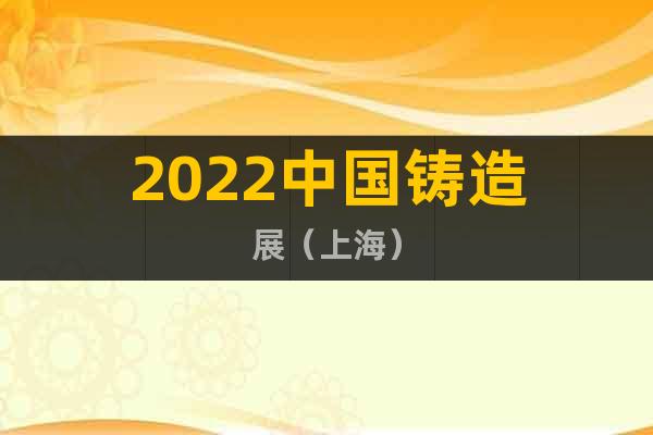 2022中国铸造展（上海）