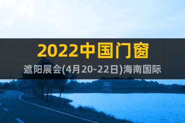 2022中國(guó)門窗遮陽展會(huì)(4月20-22日)海南國(guó)際會(huì)展中心