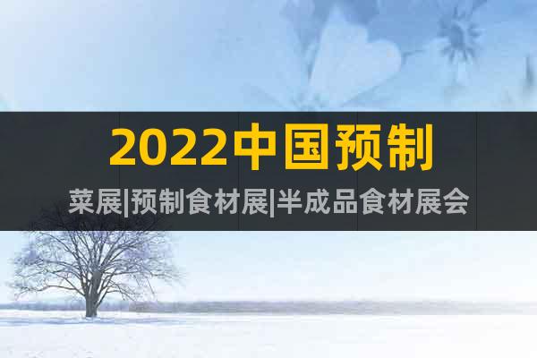 2022中国预制菜展|预制食材展|半成品食材展会