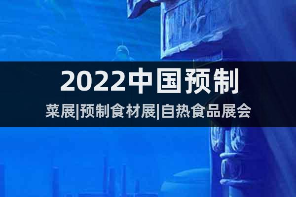 2022中国预制菜展|预制食材展|自热食品展会