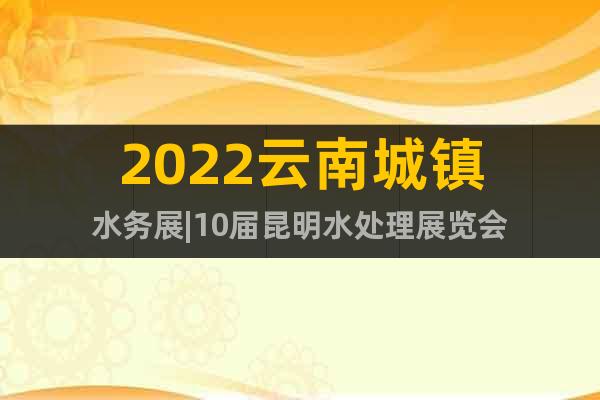 2022云南城镇水务展|10届昆明水处理展览会