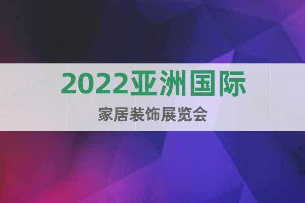 2022亞洲國(guó)際家居裝飾展覽會(huì)