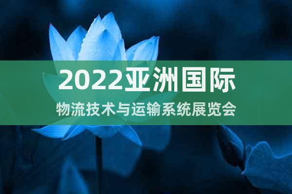 2022亚洲国际物流技术与运输系统展览会