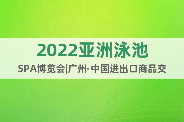 2022亚洲泳池SPA博览会|广州·中国进出口商品交易会馆