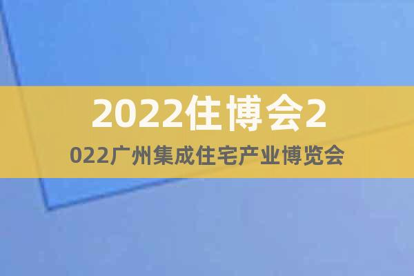 2022住博會(huì)2022廣州集成住宅產(chǎn)業(yè)博覽會(huì)