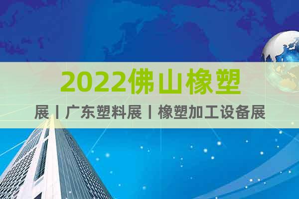 2022佛山橡塑展丨广东塑料展丨橡塑加工设备展