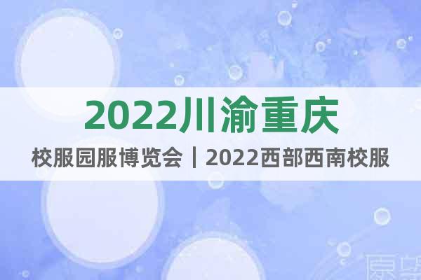 2022川渝重慶校服園服博覽會(huì)｜2022西部西南校服園服展會(huì)