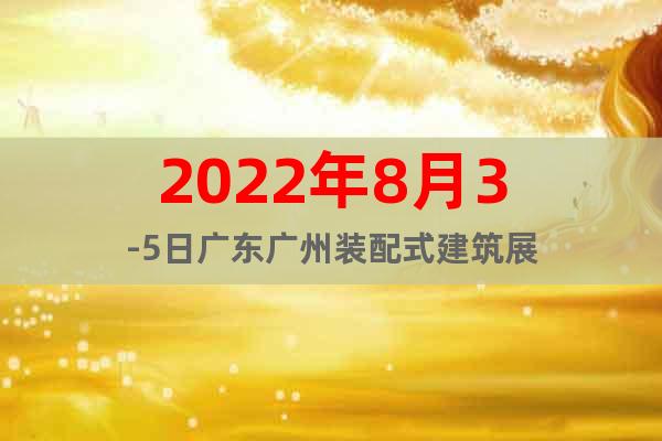 2022年8月3-5日廣東廣州裝配式建筑展