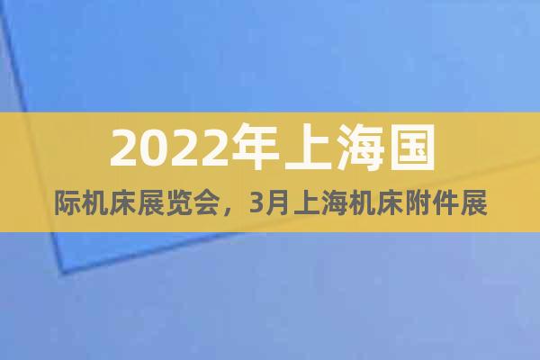 2022年上海国际机床展览会，3月上海机床附件展