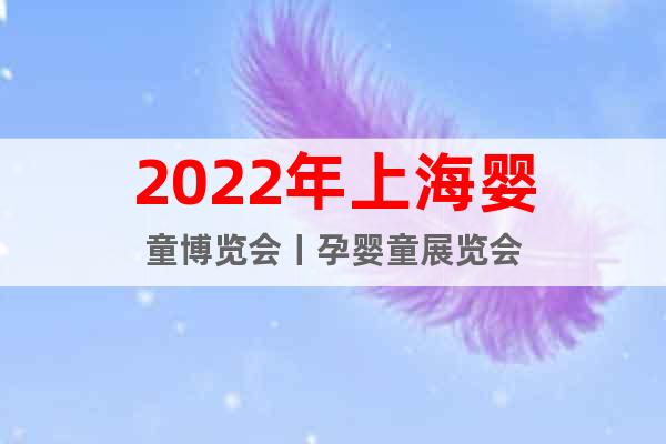 2022年上海婴童博览会丨孕婴童展览会