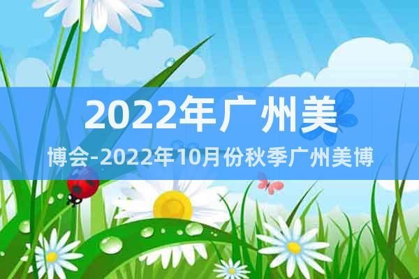 2022年广州美博会-2022年10月份秋季广州美博会