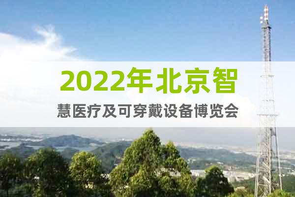 2022年北京智慧医疗及可穿戴设备博览会