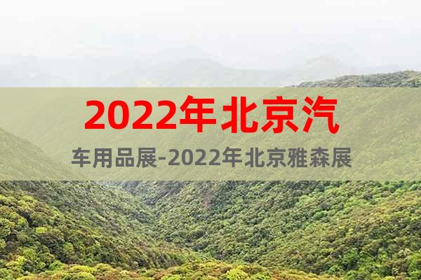 2022年北京汽車(chē)用品展-2022年北京雅森展