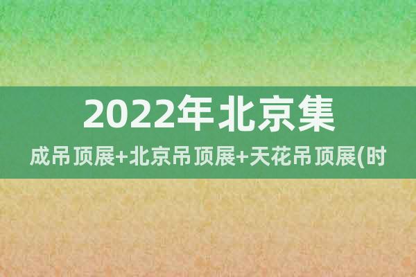 2022年北京集成吊顶展+北京吊顶展+天花吊顶展(时间)
