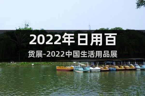 2022年日用百货展-2022中国生活用品展