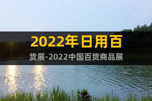 2022年日用百货展-2022中国百货商品展