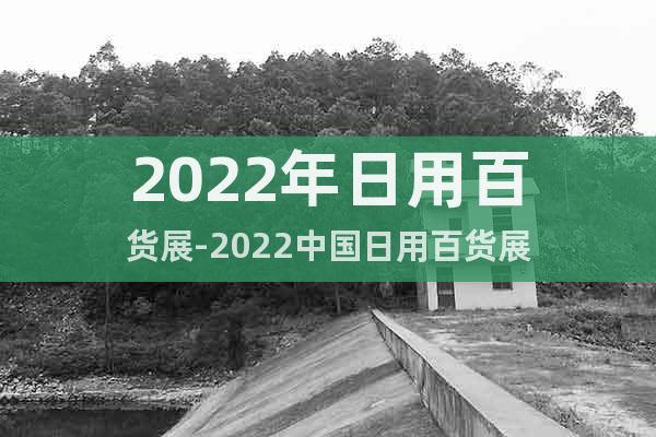 2022年日用百货展-2022中国日用百货展