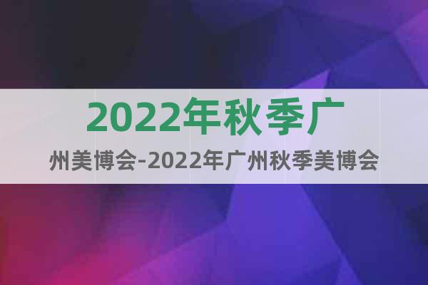2022年秋季广州美博会-2022年广州秋季美博会