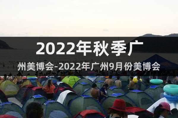 2022年秋季广州美博会-2022年广州9月份美博会
