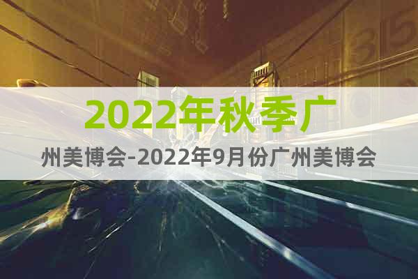 2022年秋季广州美博会-2022年9月份广州美博会