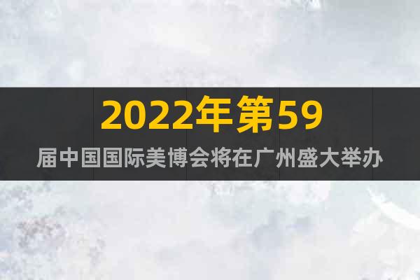 2022年第59屆中國國際美博會將在廣州盛大舉辦