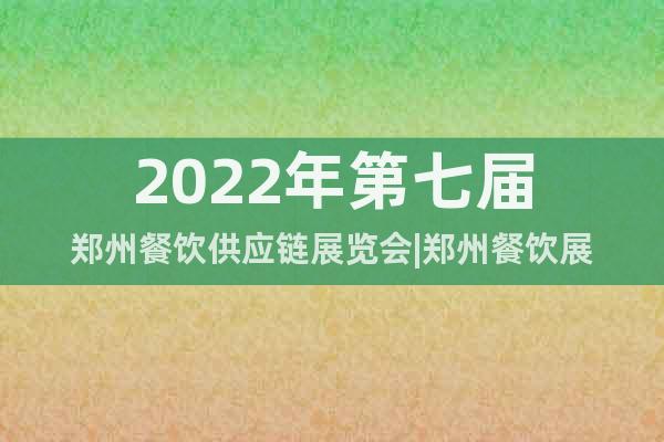 2022年第七届郑州餐饮供应链展览会|郑州餐饮展