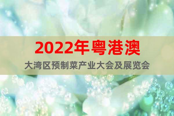 2022年粵港澳大灣區(qū)預(yù)制菜產(chǎn)業(yè)大會及展覽會