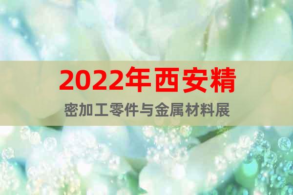 2022年西安精密加工零件與金屬材料展