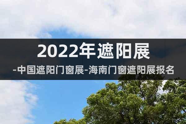 2022年遮陽展-中國遮陽門窗展-海南門窗遮陽展報(bào)名