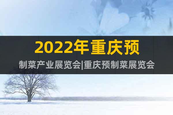 2022年重庆预制菜产业展览会|重庆预制菜展览会