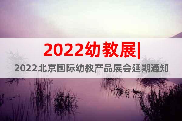 2022幼教展|2022北京国际幼教产品展会延期通知