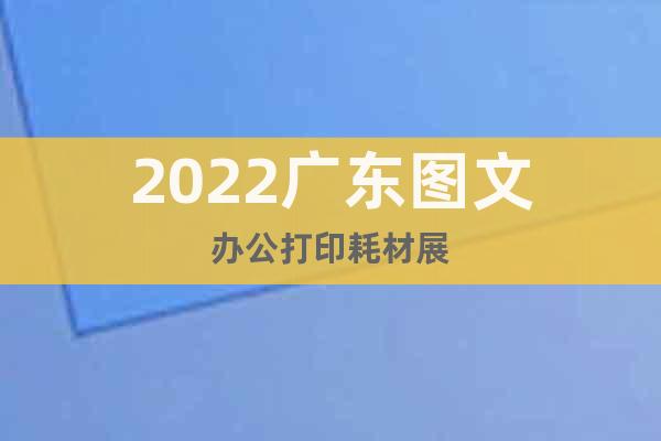 2022廣東圖文辦公打印耗材展