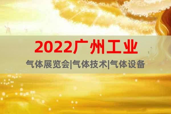 2022广州工业气体展览会|气体技术|气体设备