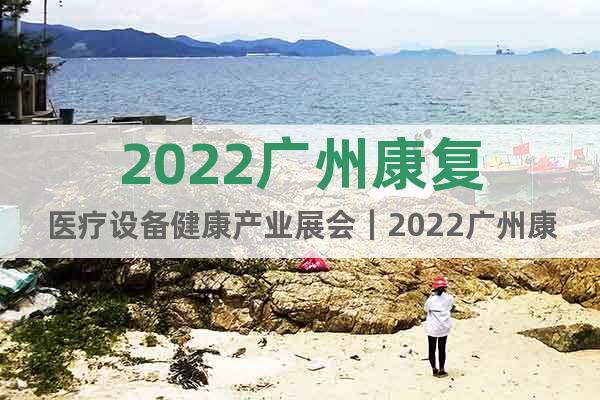 2022廣州康復(fù)醫(yī)療設(shè)備健康產(chǎn)業(yè)展會(huì)｜2022廣州康復(fù)器材展