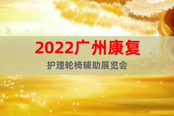 2022廣州康復(fù)護(hù)理輪椅輔助展覽會(huì)