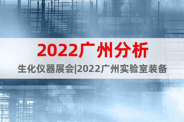 2022广州分析生化仪器展会|2022广州实验室装备设备展会