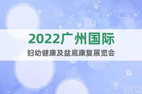 2022廣州國際婦幼健康及盆底康復(fù)展覽會