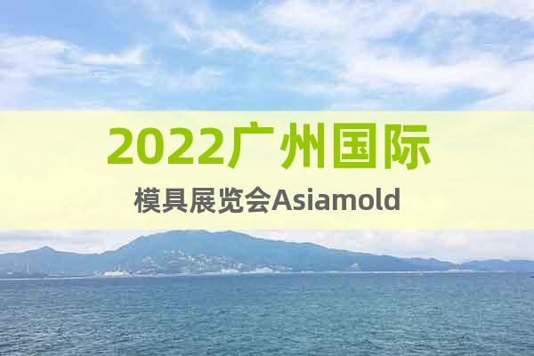 2022广州国际模具展览会Asiamold