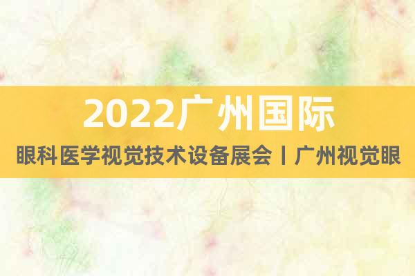 2022廣州國際眼科醫(yī)學視覺技術設備展會丨廣州視覺眼鏡設備展