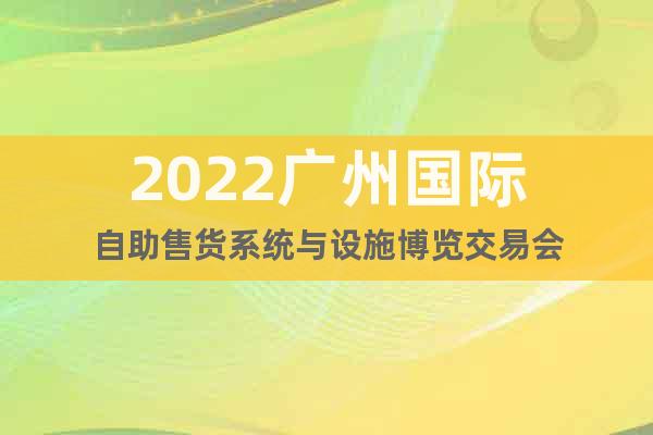 2022广州国际自助售货系统与设施博览交易会