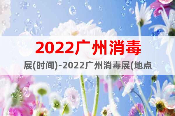 2022廣州消毒展(時間)-2022廣州消毒展(地點)