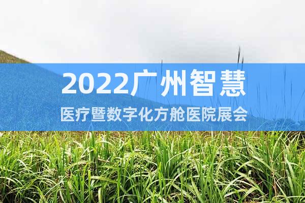 2022广州智慧医疗暨数字化方舱医院展会